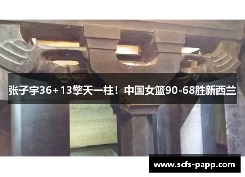 张子宇36+13擎天一柱！中国女篮90-68胜新西兰